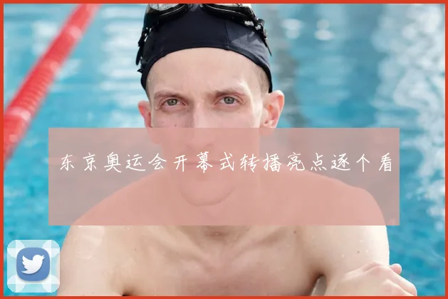 东京奥运会开幕式转播亮点逐个看