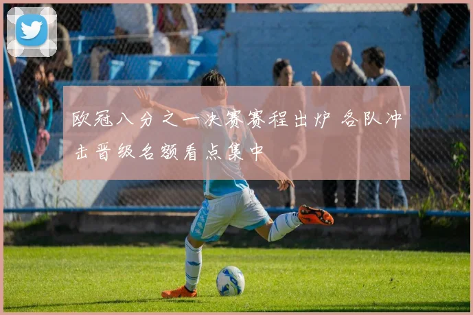 欧冠八分之一决赛赛程出炉 各队冲击晋级名额看点集中