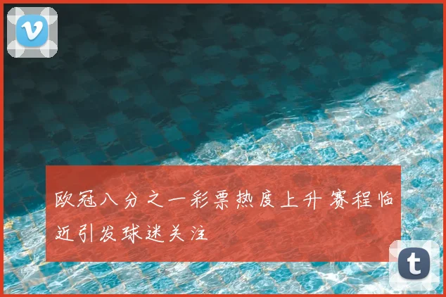 欧冠八分之一彩票热度上升 赛程临近引发球迷关注