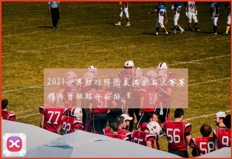 2021世界杯对阵图表揭示淘汰赛赛程与晋级路径安排_1