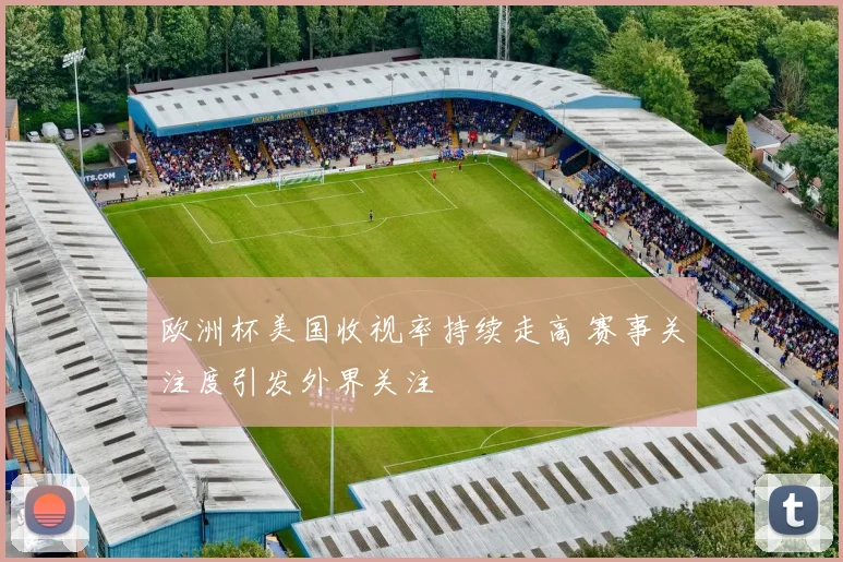 欧洲杯美国收视率持续走高 赛事关注度引发外界关注