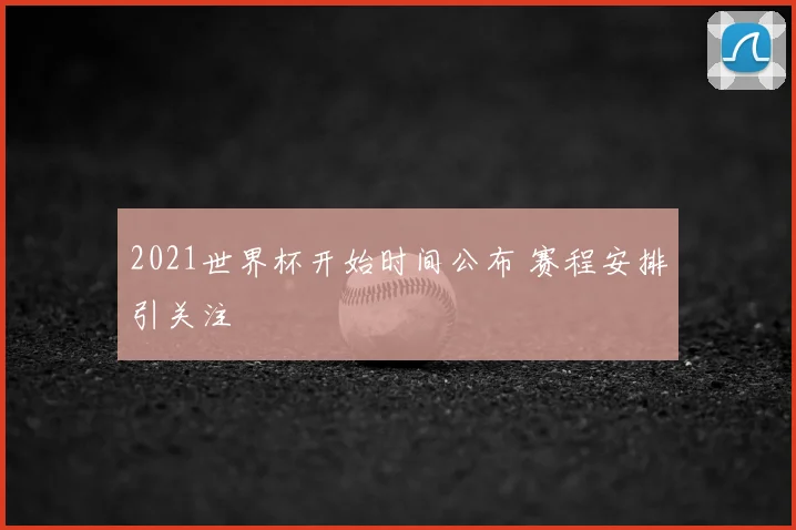 2021世界杯开始时间公布 赛程安排引关注