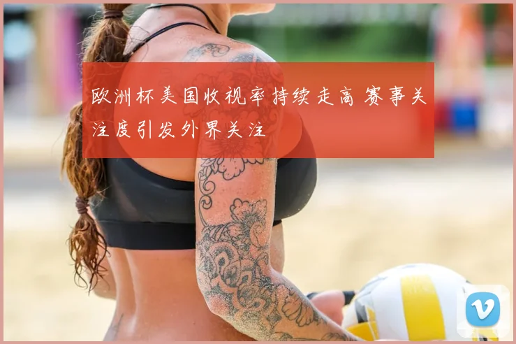 欧洲杯美国收视率持续走高 赛事关注度引发外界关注