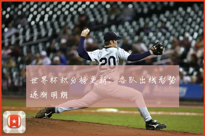 世界杯积分榜更新:各队出线形势逐渐明朗