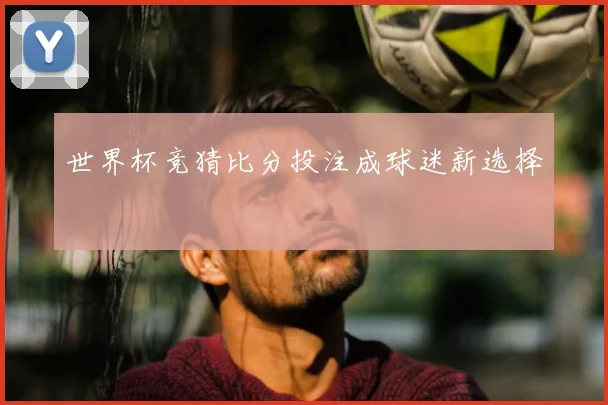 世界杯竞猜比分投注成球迷新选择